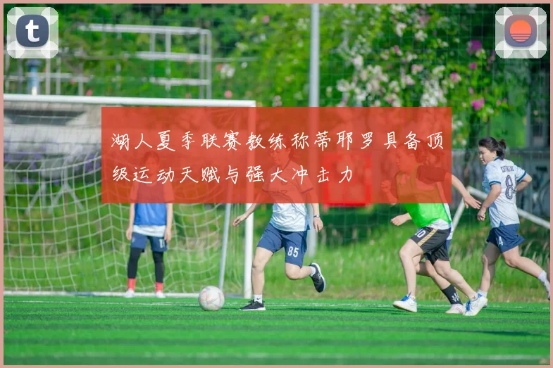 湖人夏季联赛教练称蒂耶罗具备顶级运动天赋与强大冲击力