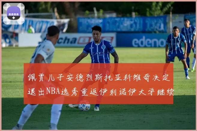 佩贾儿子安德烈斯托亚科维奇决定退出NBA选秀重返伊利诺伊大学继续学业