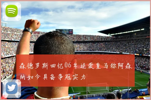 森德罗斯回忆06年逆袭皇马称阿森纳如今具备争冠实力
