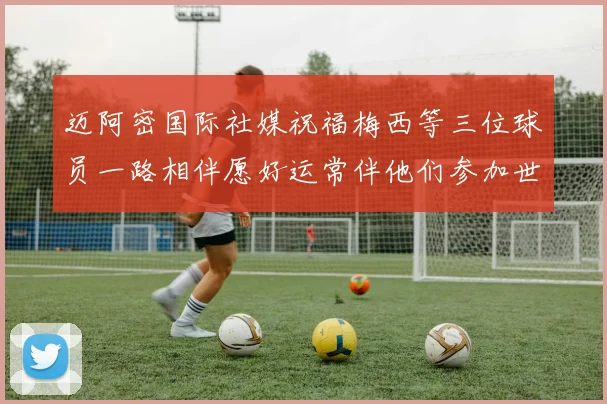 迈阿密国际社媒祝福梅西等三位球员一路相伴愿好运常伴他们参加世界杯