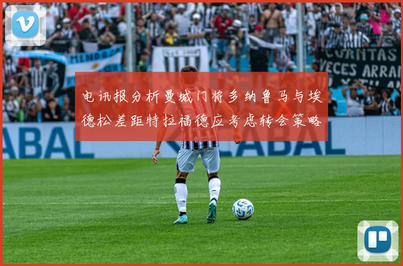 电讯报分析曼城门将多纳鲁马与埃德松差距特拉福德应考虑转会策略