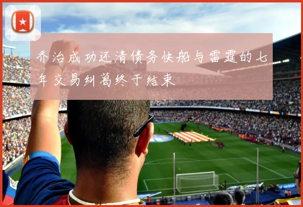 乔治成功还清债务快船与雷霆的七年交易纠葛终于结束