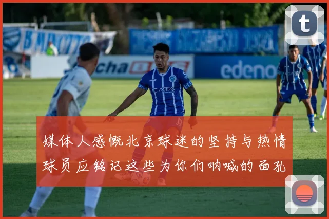 媒体人感慨北京球迷的坚持与热情球员应铭记这些为你们呐喊的面孔