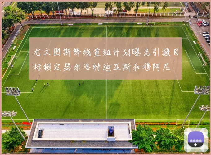 尤文图斯锋线重组计划曝光引援目标锁定瑟尔洛特迪亚斯和穆阿尼