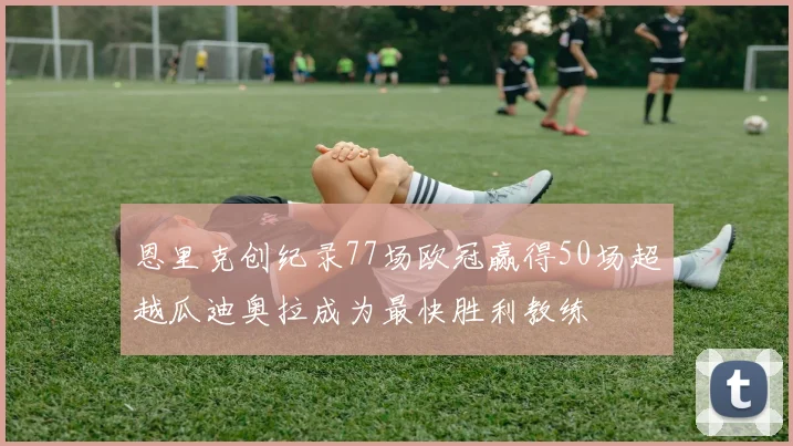 恩里克创纪录77场欧冠赢得50场超越瓜迪奥拉成为最快胜利教练