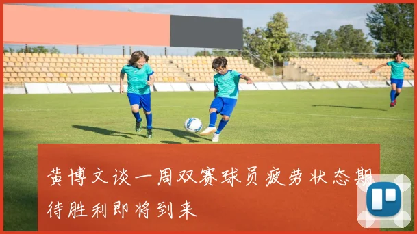 黄博文谈一周双赛球员疲劳状态期待胜利即将到来