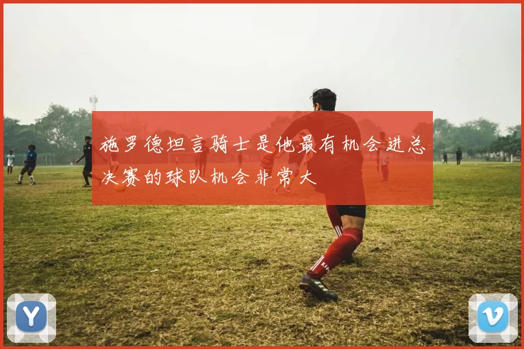 施罗德坦言骑士是他最有机会进总决赛的球队机会非常大