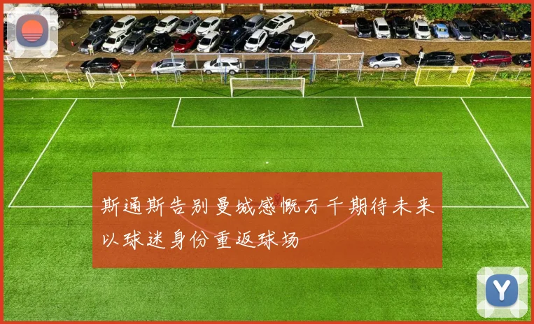 斯通斯告别曼城感慨万千期待未来以球迷身份重返球场