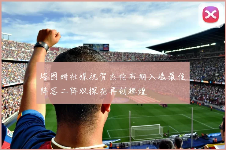 塔图姆社媒祝贺杰伦布朗入选最佳阵容二阵双探花再创辉煌