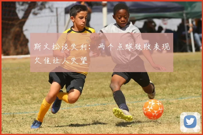 斯文松谈失利：两个点球致败表现欠佳让人失望