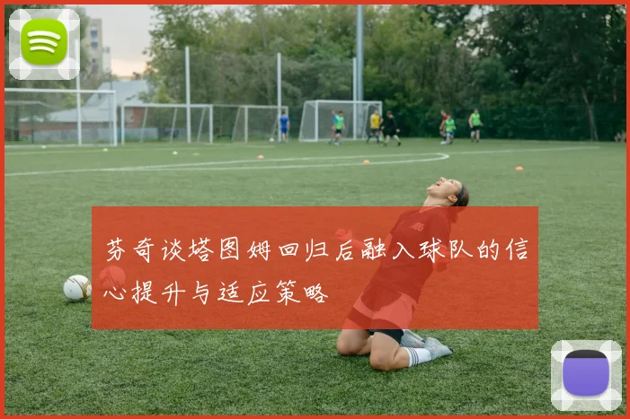 芬奇谈塔图姆回归后融入球队的信心提升与适应策略