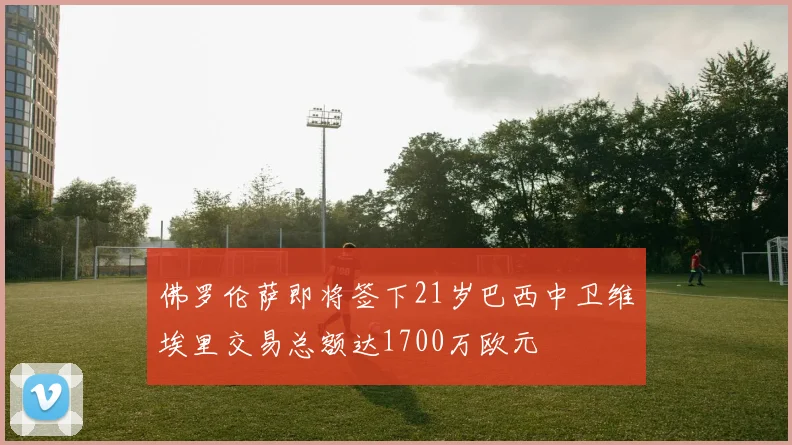 佛罗伦萨即将签下21岁巴西中卫维埃里交易总额达1700万欧元