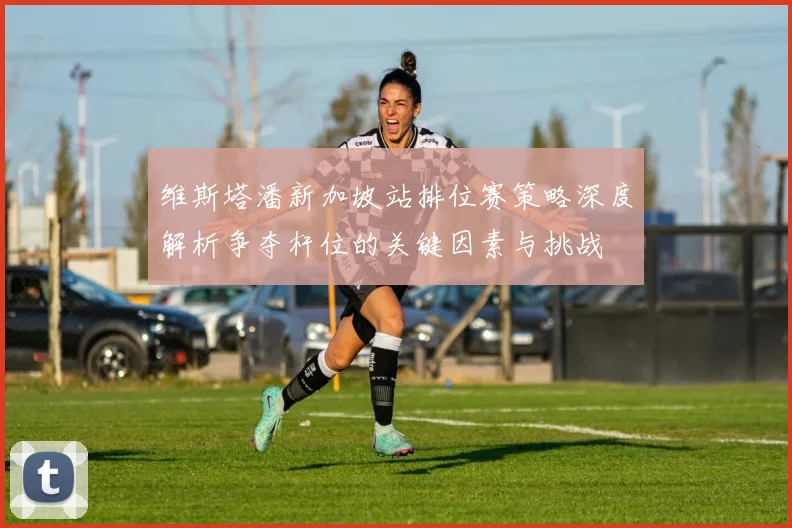 维斯塔潘新加坡站排位赛策略深度解析争夺杆位的关键因素与挑战