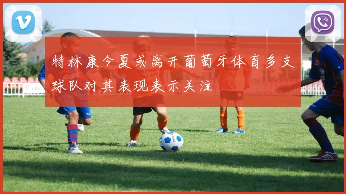 特林康今夏或离开葡萄牙体育多支球队对其表现表示关注