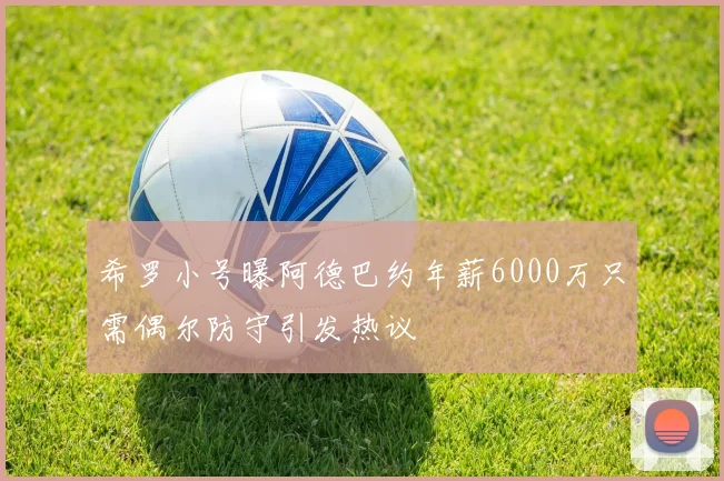 希罗小号曝阿德巴约年薪6000万只需偶尔防守引发热议