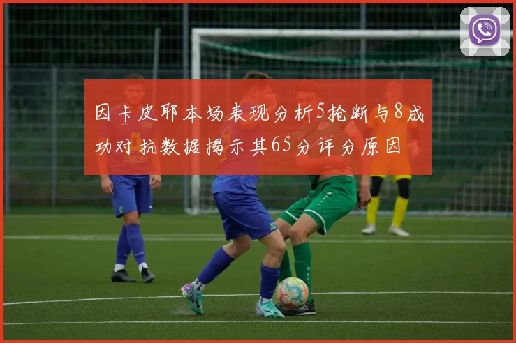 因卡皮耶本场表现分析5抢断与8成功对抗数据揭示其65分评分原因