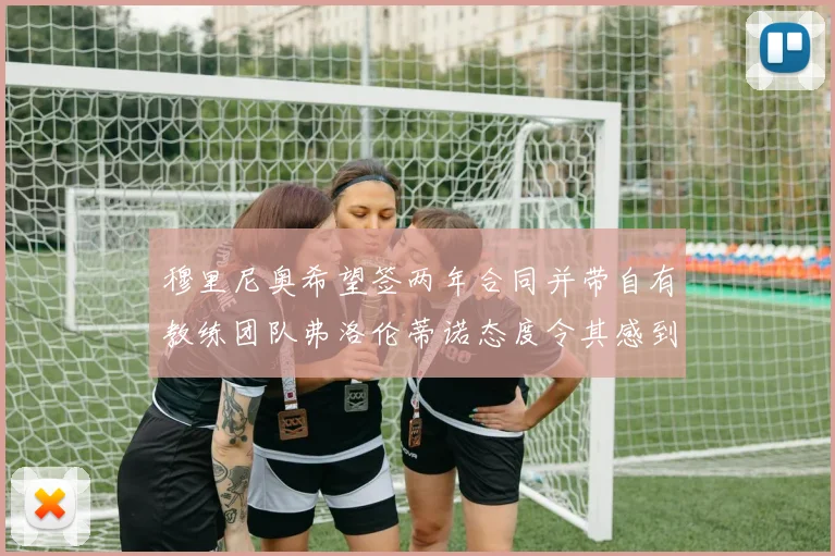 穆里尼奥希望签两年合同并带自有教练团队弗洛伦蒂诺态度令其感到失望